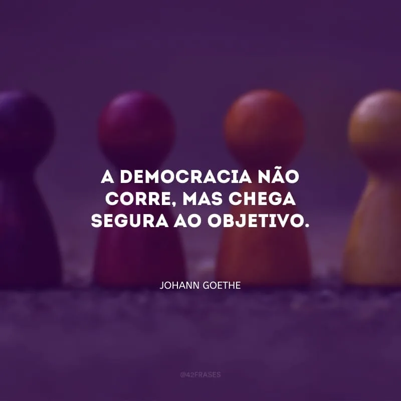 A democracia não corre, mas chega segura ao objetivo.