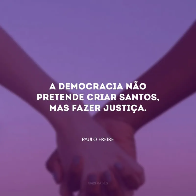 A democracia não pretende criar santos, mas fazer justiça. 