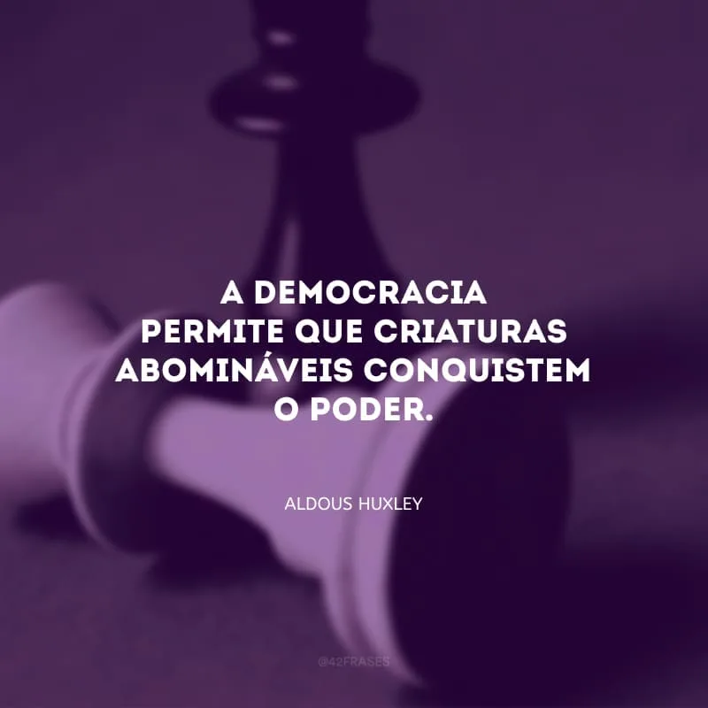 A democracia permite que criaturas abomináveis conquistem o poder.