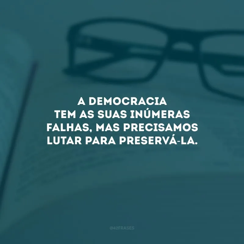A democracia tem as suas inúmeras falhas, mas precisamos lutar para preservá-la. 