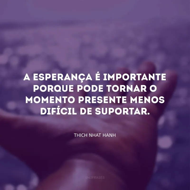 A esperança é importante porque pode tornar o momento presente menos difícil de suportar. Se acreditarmos que amanhã será melhor, podemos suportar as dificuldades hoje.