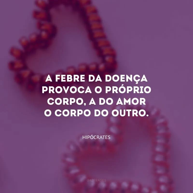 A febre da doença provoca o próprio corpo, a do amor o corpo do outro.