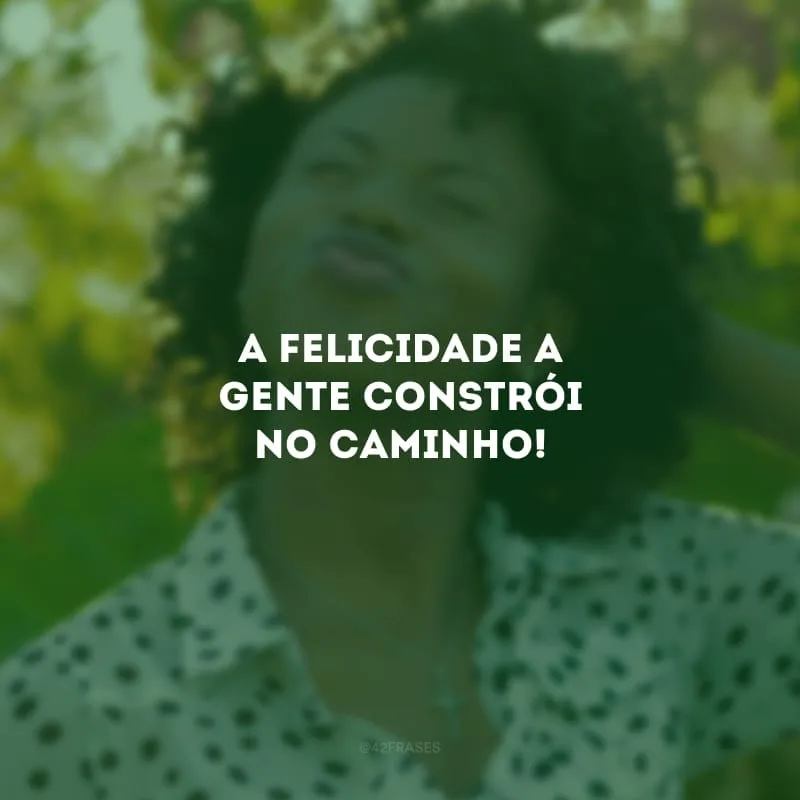 A felicidade a gente constrói no caminho!