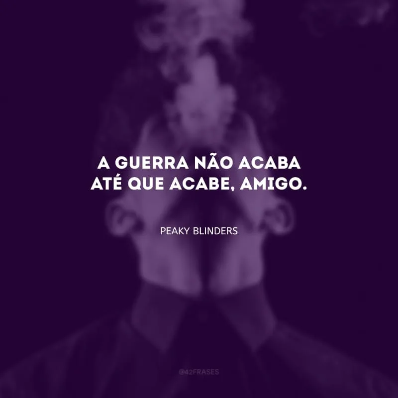 A guerra não acaba até que acabe, amigo.