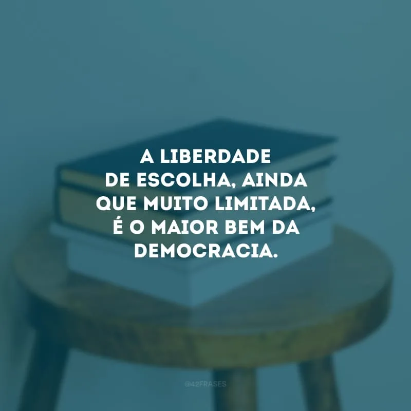 A liberdade de escolha, ainda que muito limitada, é o maior bem da democracia. 