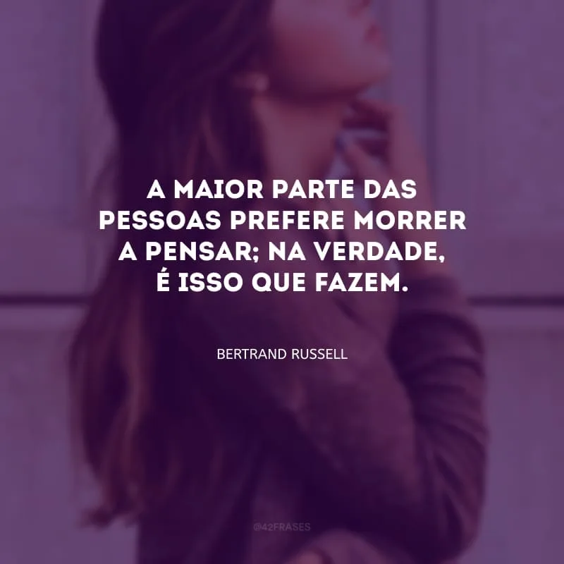 A maior parte das pessoas prefere morrer a pensar; na verdade, é isso que fazem.