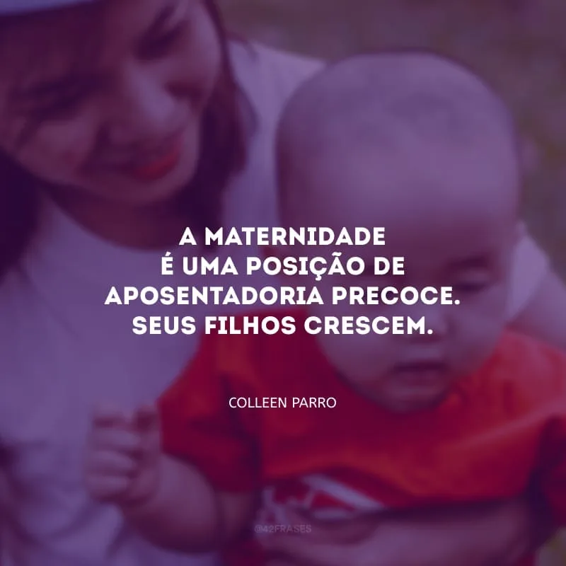 A maternidade é uma posição de aposentadoria precoce. Seus filhos crescem.