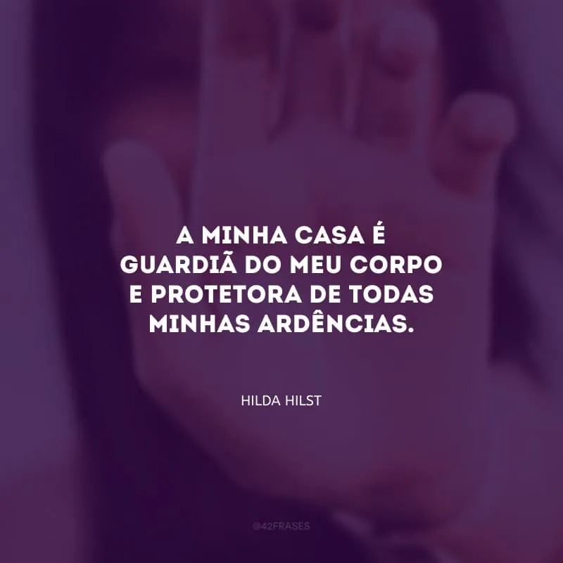 A minha casa é guardiã do meu corpo e protetora de todas minhas ardências.