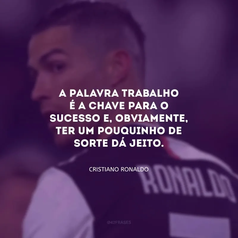 A palavra trabalho é a chave para o sucesso e, obviamente, ter um pouquinho de sorte dá jeito.