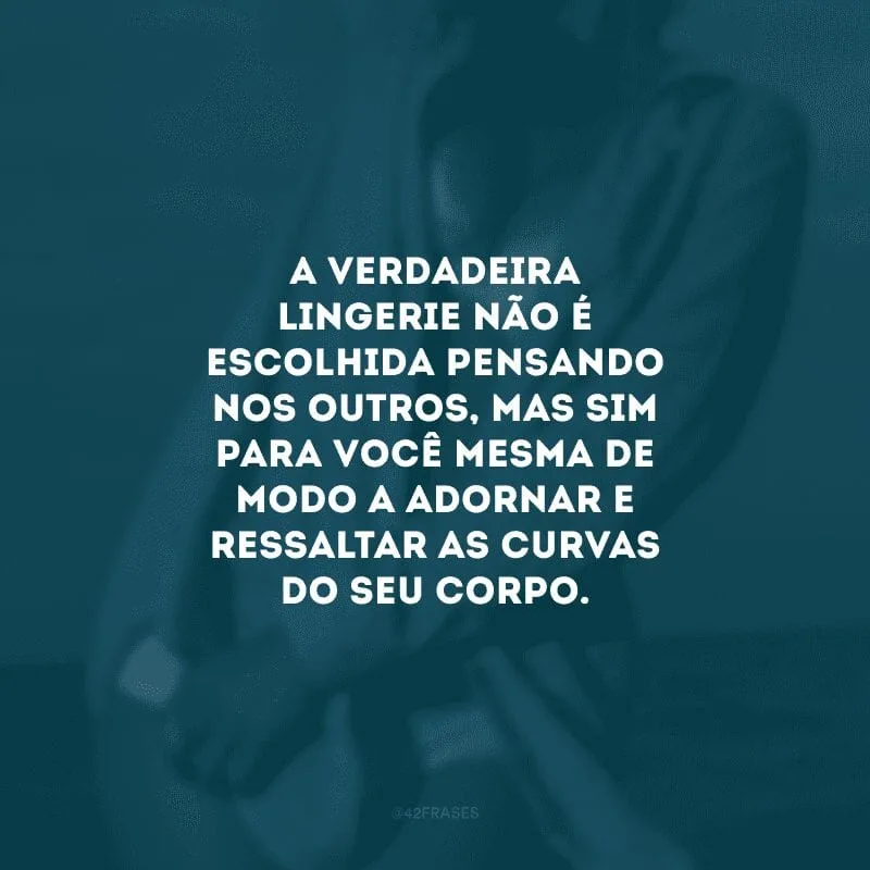 A verdadeira lingerie não é escolhida pensando nos outros, mas sim para você mesma de modo a adornar e ressaltar as curvas do seu corpo.