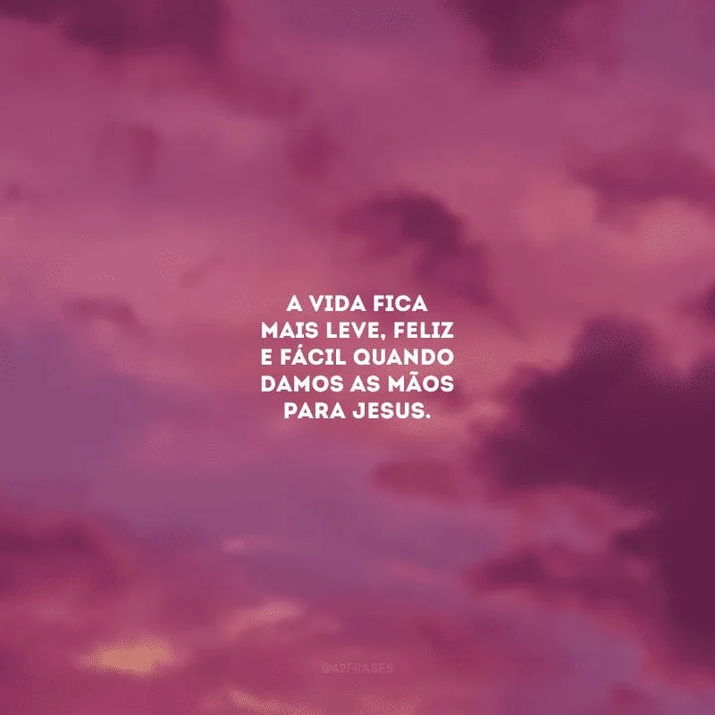 A vida fica mais leve, feliz e fácil quando damos as mãos para Jesus. 