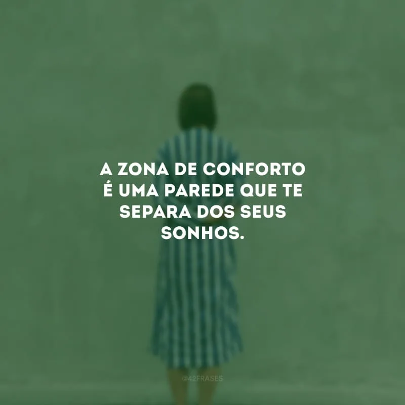 A zona de conforto é uma parede que te separa dos seus sonhos. Se você deseja alcançar as alturas, é preciso assumir uma postura de guerreiro, enfrentar as batalhas da vida e decidir que a vitória será sua.