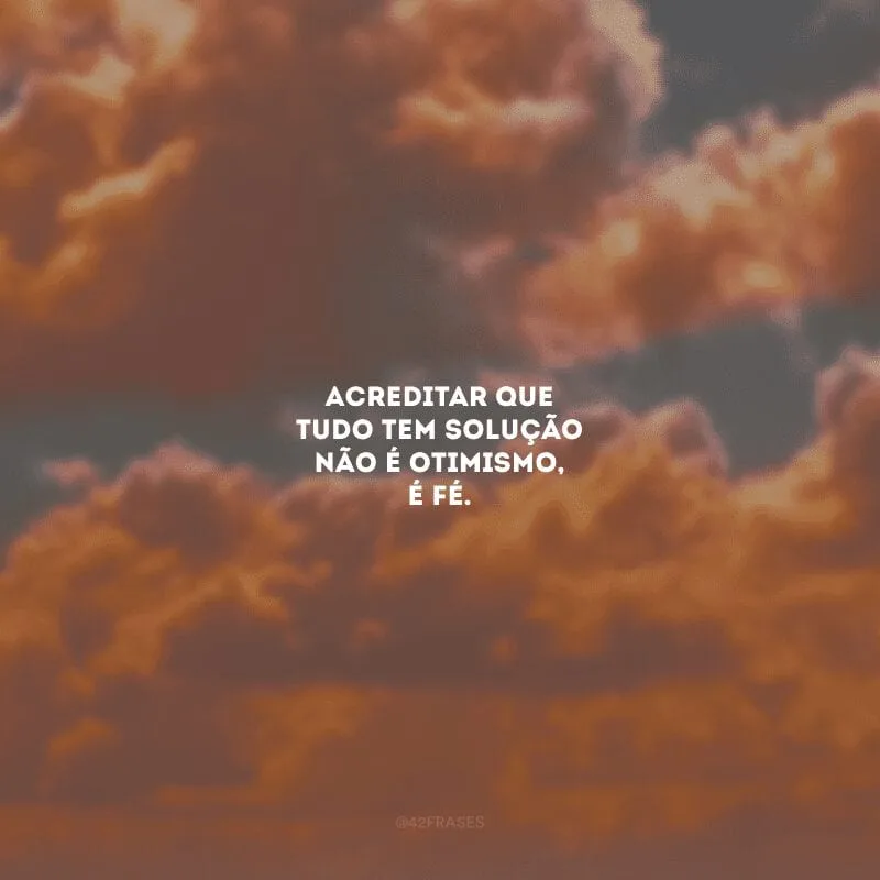 Acreditar que tudo tem solução não é otimismo, é fé. 