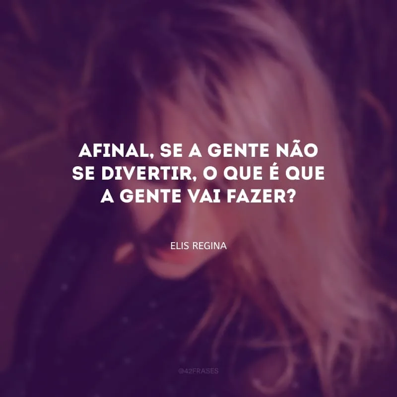 Afinal, se a gente não se divertir, o que é que a gente vai fazer?