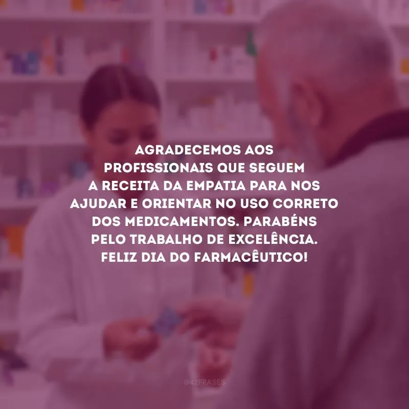 Agradecemos aos profissionais que seguem a receita da empatia para nos ajudar e orientar no uso correto dos medicamentos. Parabéns pelo trabalho de excelência. Feliz Dia do Farmacêutico!