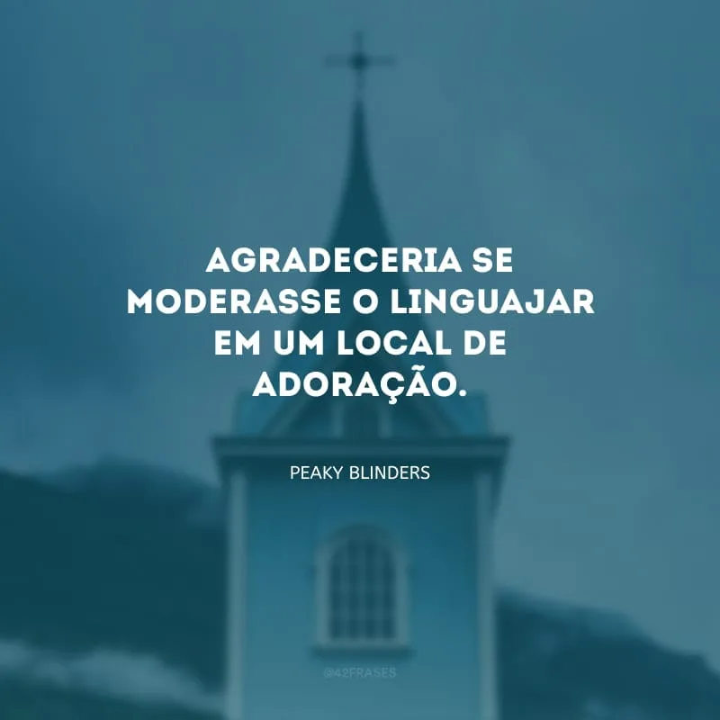 Agradeceria se moderasse o linguajar em um local de adoração.
