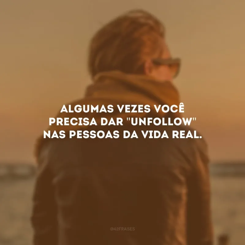 Algumas vezes você precisa dar \"unfollow\" nas pessoas da vida real. 