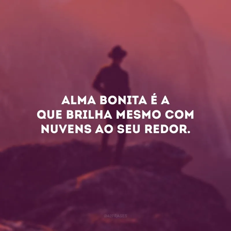 Alma bonita é a que brilha mesmo com nuvens ao seu redor.