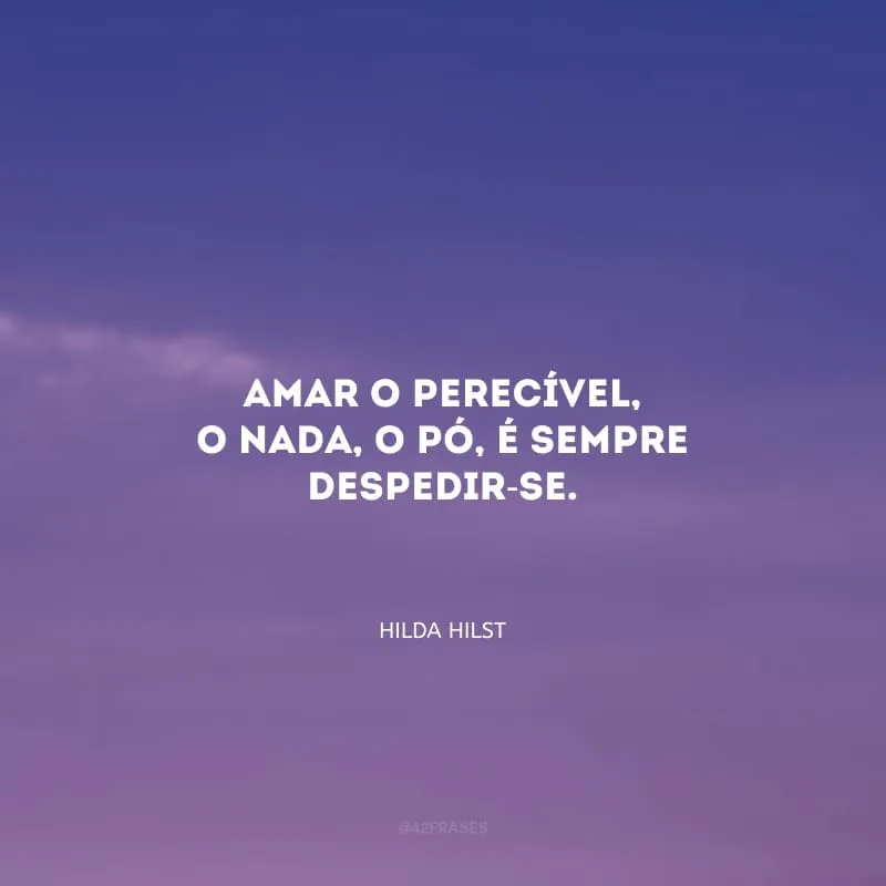 Amar o perecível, o nada, o pó, é sempre despedir-se.