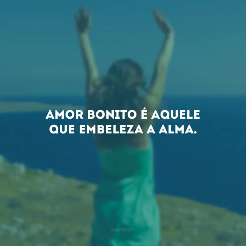 Amor bonito é aquele que embeleza a alma.