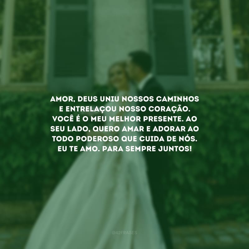 Amor, Deus uniu nossos caminhos e entrelaçou nosso coração. Você é o meu melhor presente. Ao seu lado, quero amar e adorar ao Todo Poderoso que cuida de nós. Eu te amo. Para sempre juntos!
