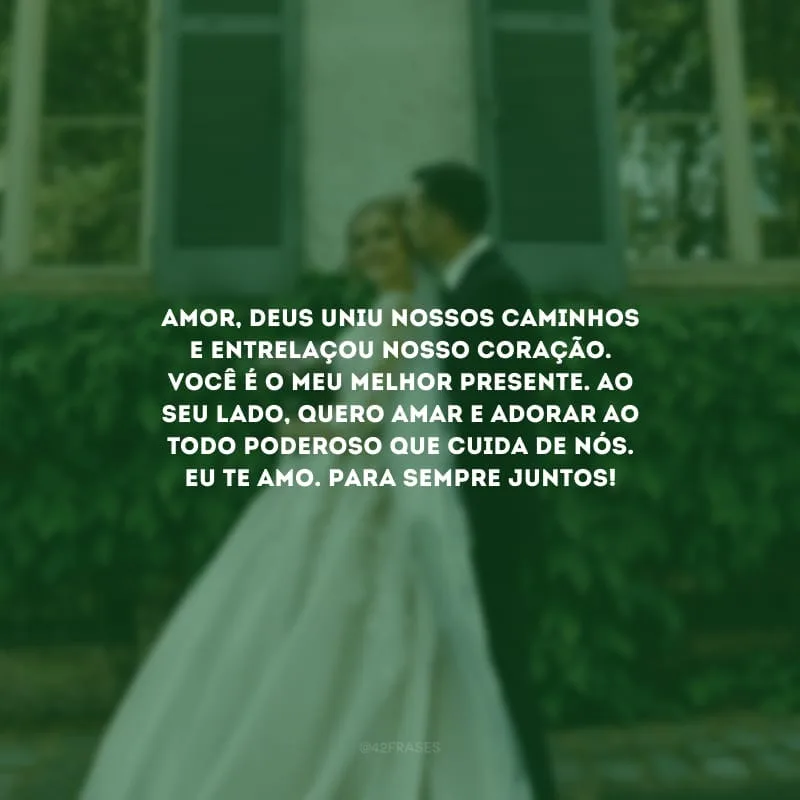 Amor, Deus uniu nossos caminhos e entrelaçou nosso coração. Você é o meu melhor presente. Ao seu lado, quero amar e adorar ao Todo Poderoso que cuida de nós. Eu te amo. Para sempre juntos!
