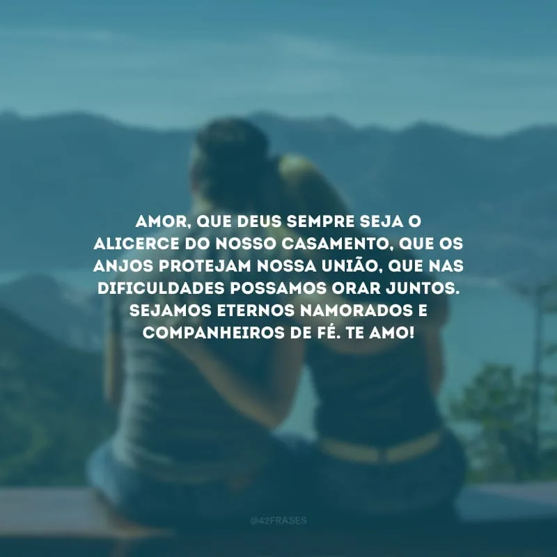 Amor, que Deus sempre seja o alicerce do nosso casamento, que os anjos protejam nossa união, que nas dificuldades possamos orar juntos. Sejamos eternos namorados e companheiros de fé. Te amo!