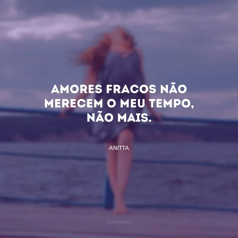 Amores fracos não merecem o meu tempo, não mais.
