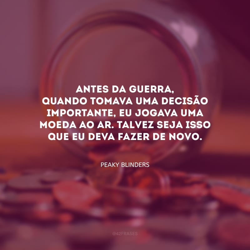Antes da guerra, quando tomava uma decisão importante, eu jogava uma moeda ao ar. Talvez seja isso que eu deva fazer de novo.