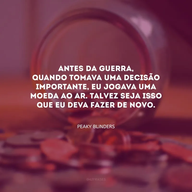 Antes da guerra, quando tomava uma decisão importante, eu jogava uma moeda ao ar. Talvez seja isso que eu deva fazer de novo.