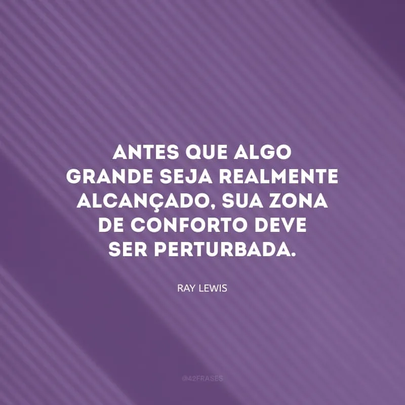 Antes que algo grande seja realmente alcançado, sua zona de conforto deve ser perturbada.