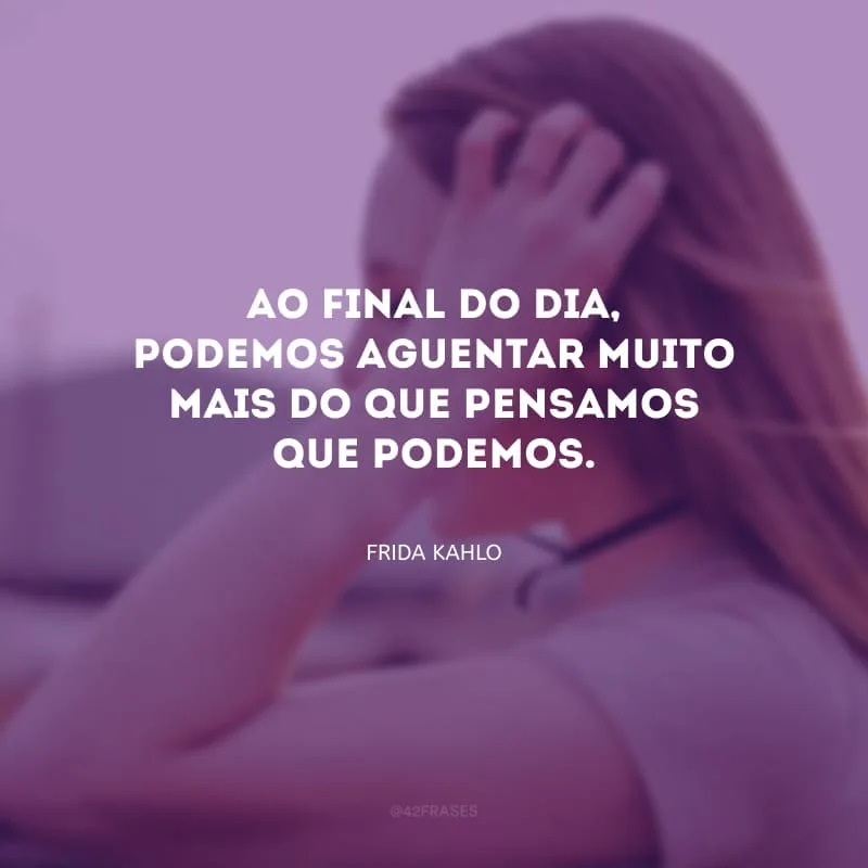 Ao final do dia, podemos aguentar muito mais do que pensamos que podemos.