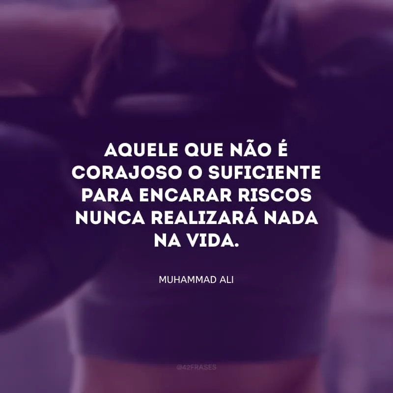 Aquele que não é corajoso o suficiente para encarar riscos nunca realizará nada na vida.