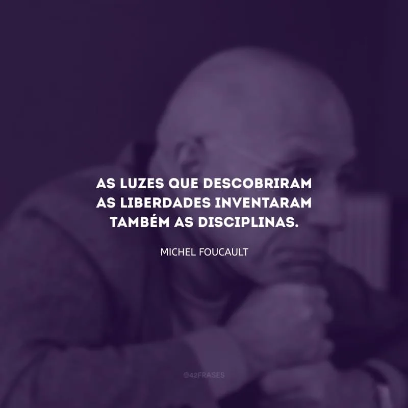 As luzes que descobriram as liberdades inventaram também as disciplinas.