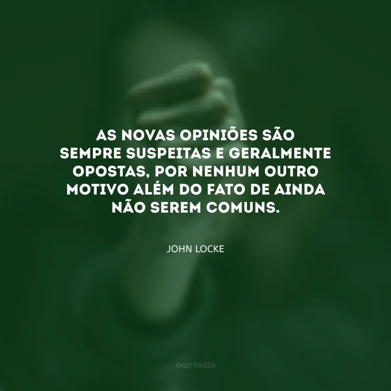 As novas opiniões são sempre suspeitas e geralmente opostas, por nenhum outro motivo além do fato de ainda não serem comuns.