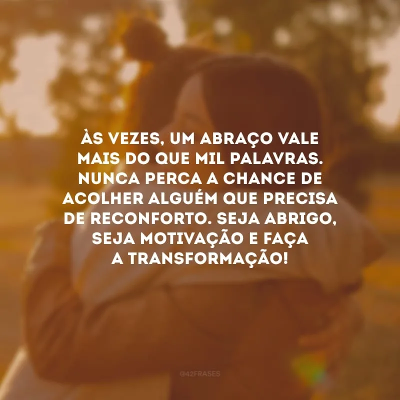 Às vezes, um abraço vale mais do que mil palavras. Nunca perca a chance de acolher alguém que precisa de reconforto. Seja abrigo, seja motivação e faça a transformação!