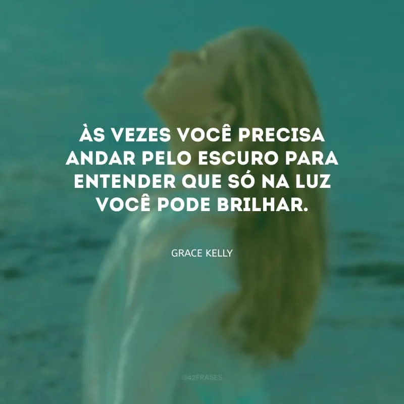 Às vezes você precisa andar pelo escuro para entender que só na luz você pode brilhar.