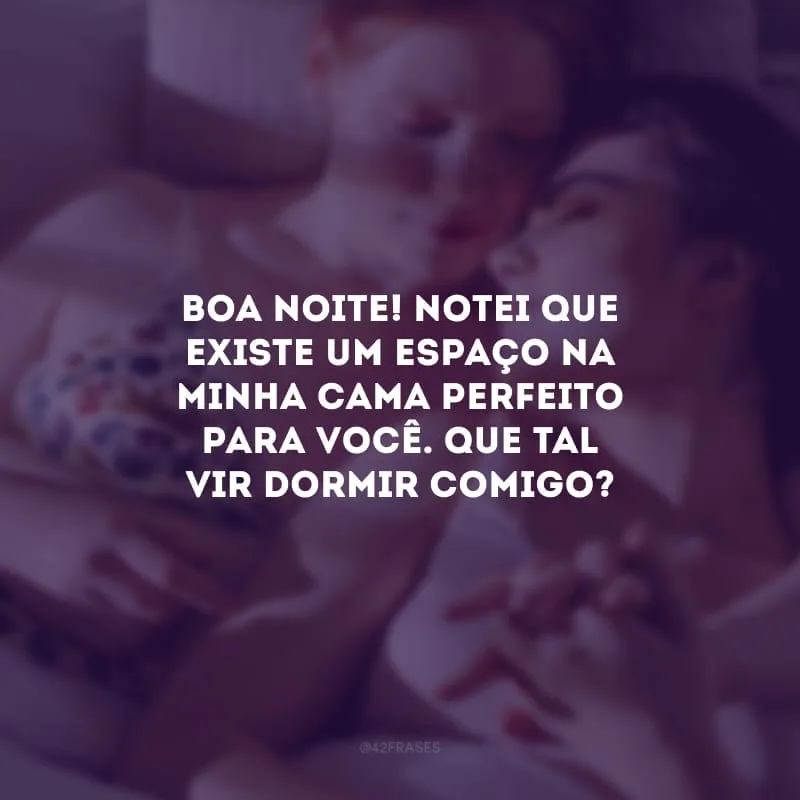 Boa noite! Notei que existe um espaço na minha cama perfeito para você. Que tal vir dormir comigo?