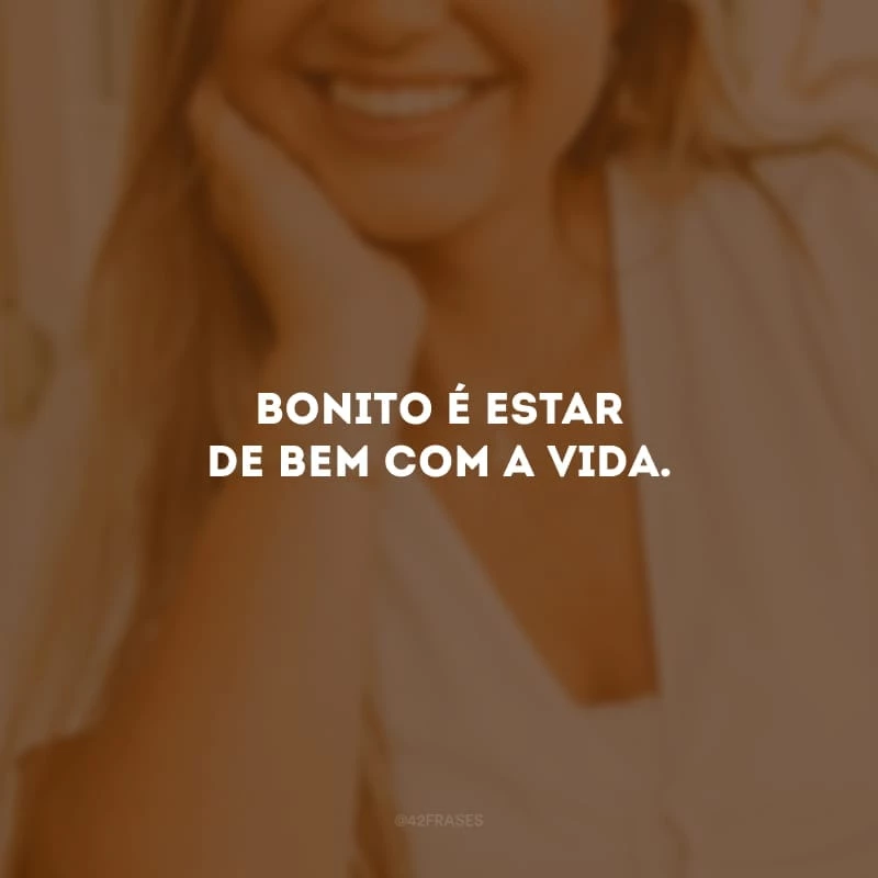 Bonito é estar de bem com a vida. 