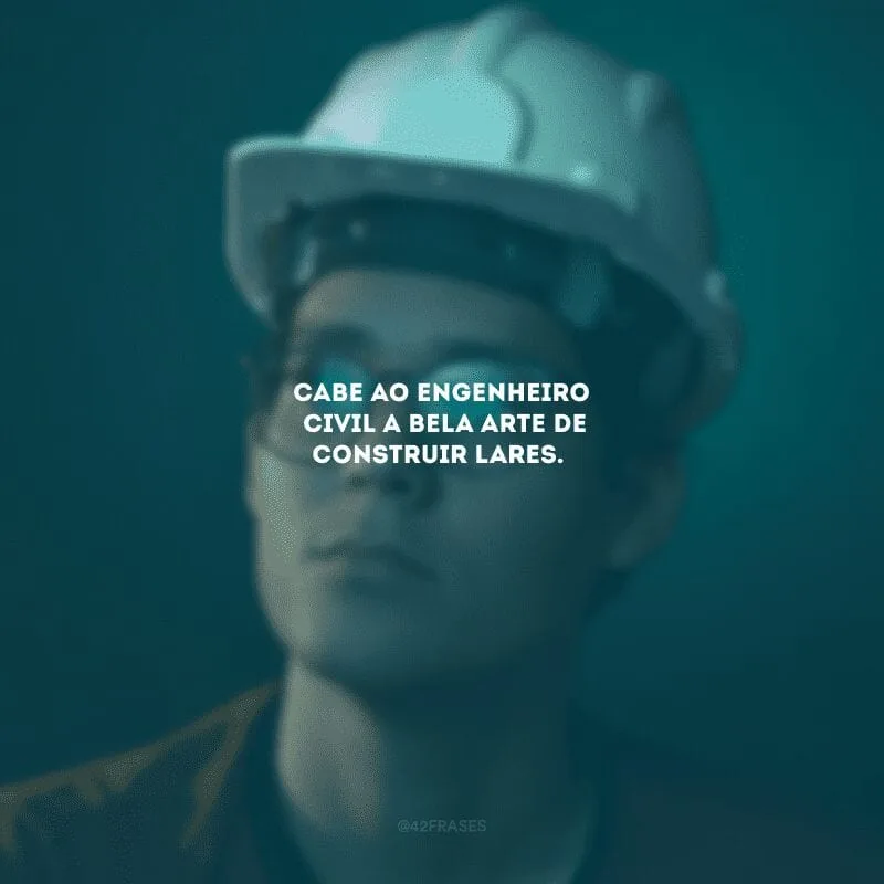 Cabe ao engenheiro civil a bela arte de construir lares.
