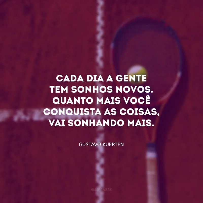 Cada dia a gente tem sonhos novos. Quanto mais você conquista as coisas, vai sonhando mais.