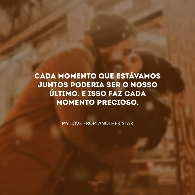 Cada momento que estávamos juntos poderia ser o nosso último. E isso faz cada momento precioso. 