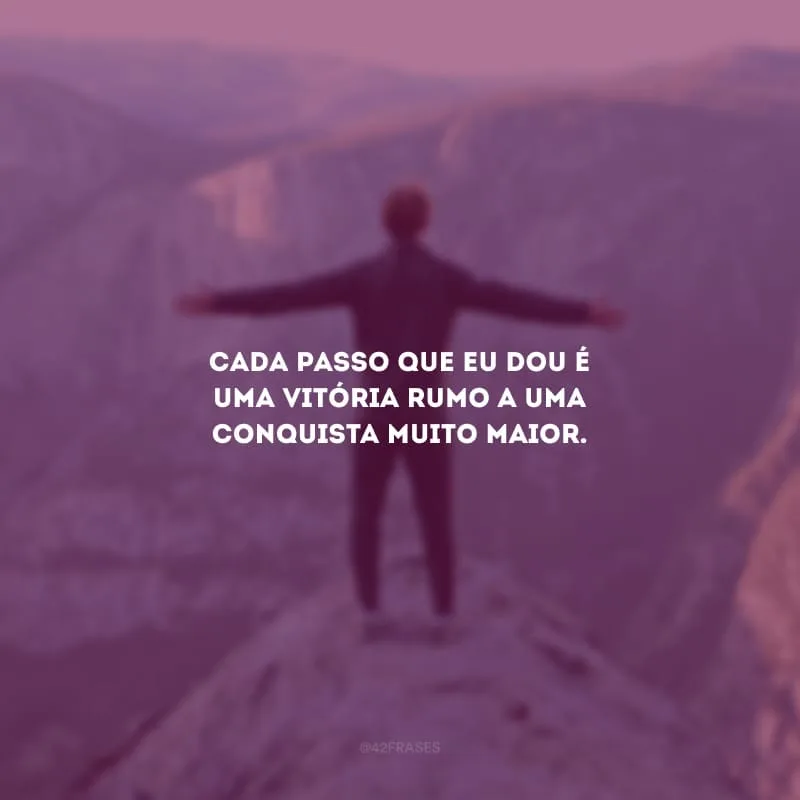 Cada passo que eu dou é uma vitória rumo a uma conquista muito maior.