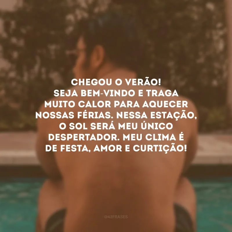 Chegou o verão! Seja bem-vindo e traga muito calor para aquecer nossas férias. Nessa estação, o sol será meu único despertador. Meu clima é de festa, amor e curtição!