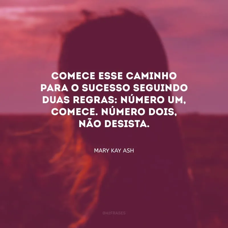 Comece esse caminho para o sucesso seguindo duas regras: número um, comece. Número dois, não desista.