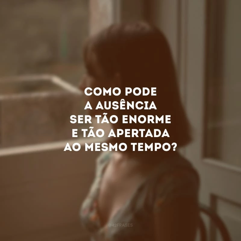 Como pode a ausência ser tão enorme e tão apertada ao mesmo tempo? Um vazio infinito transbordando saudade e tristeza.