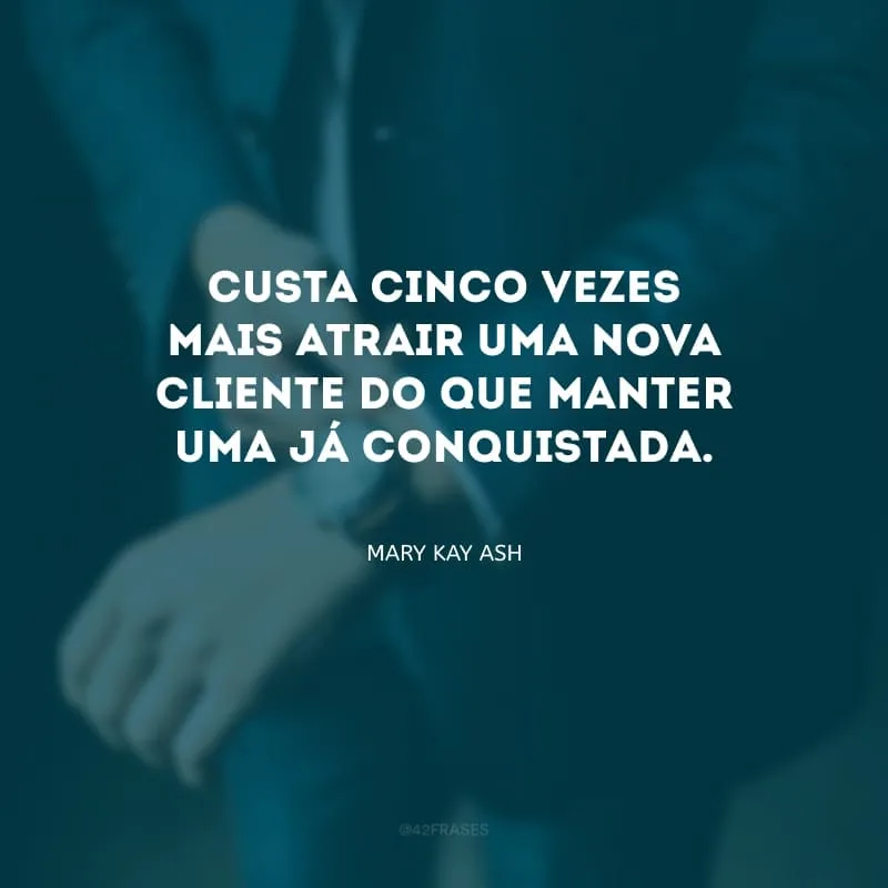 Custa cinco vezes mais atrair uma nova cliente do que manter uma já conquistada. 