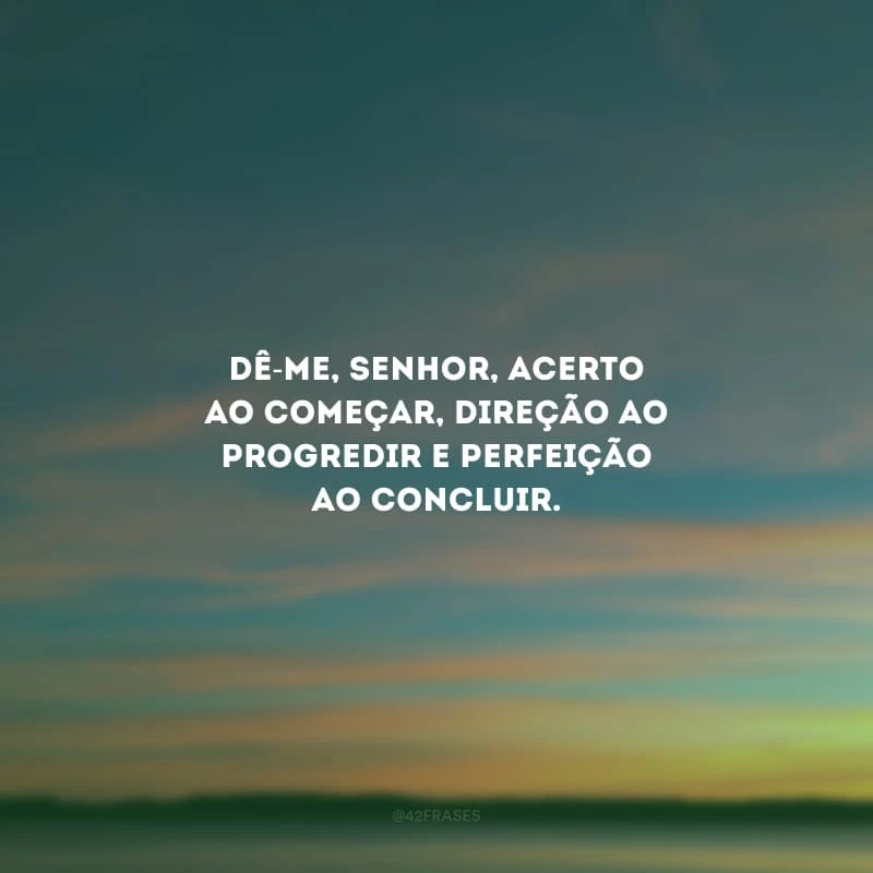 Dê-me, Senhor, acerto ao começar, direção ao progredir e perfeição ao concluir.