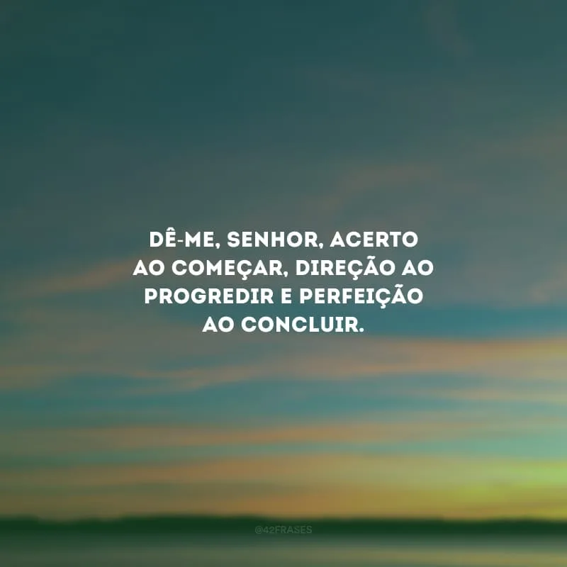 Dê-me, Senhor, acerto ao começar, direção ao progredir e perfeição ao concluir.