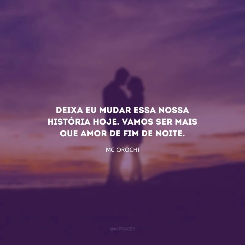 Deixa eu mudar essa nossa história hoje. Vamos ser mais que amor de fim de noite.